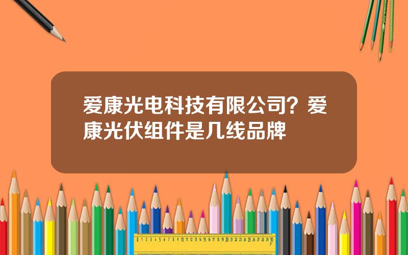 爱康光电科技有限公司？爱康光伏组件是几线品牌