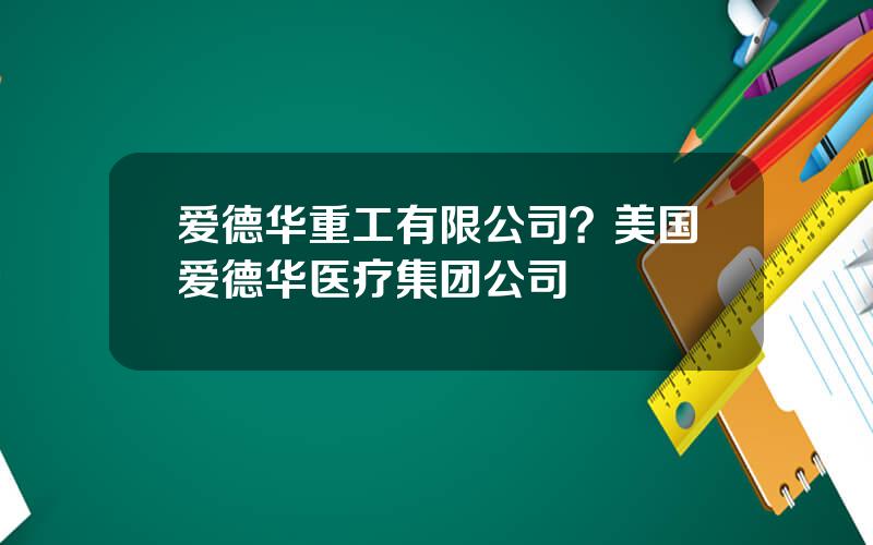 爱德华重工有限公司？美国爱德华医疗集团公司