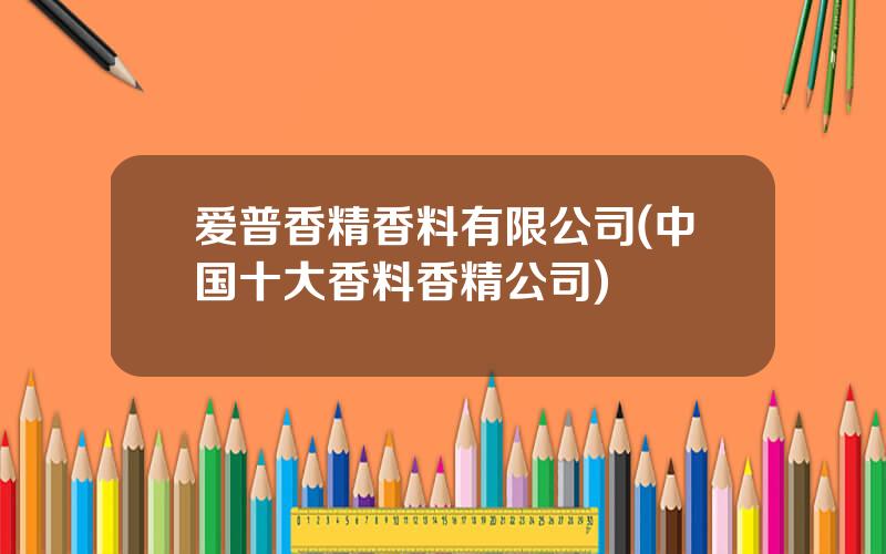 爱普香精香料有限公司(中国十大香料香精公司)