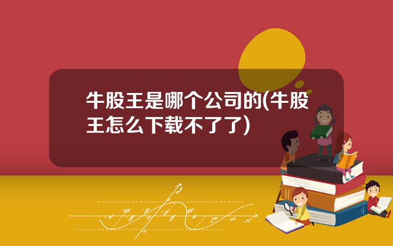 牛股王是哪个公司的(牛股王怎么下载不了了)