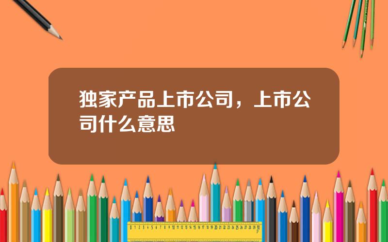 独家产品上市公司，上市公司什么意思