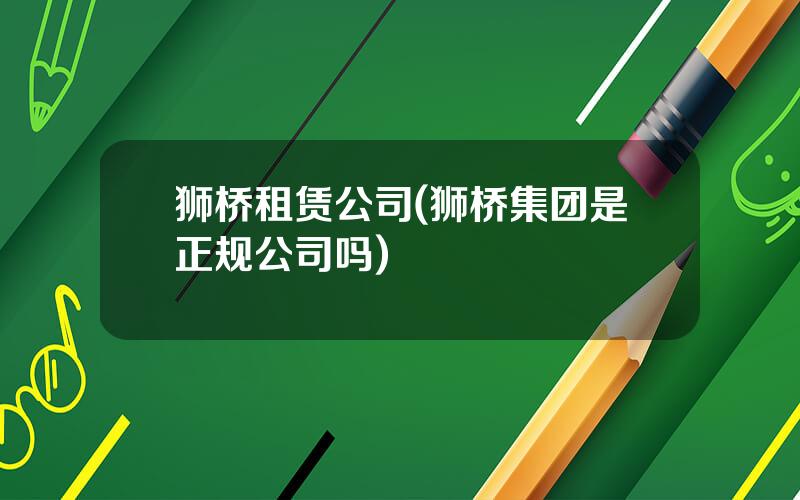 狮桥租赁公司(狮桥集团是正规公司吗)