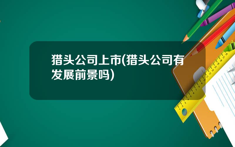 猎头公司上市(猎头公司有发展前景吗)