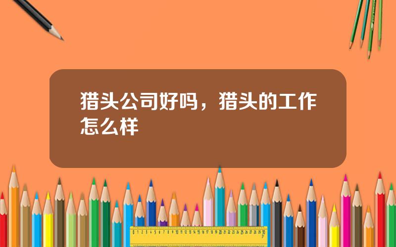 猎头公司好吗，猎头的工作怎么样