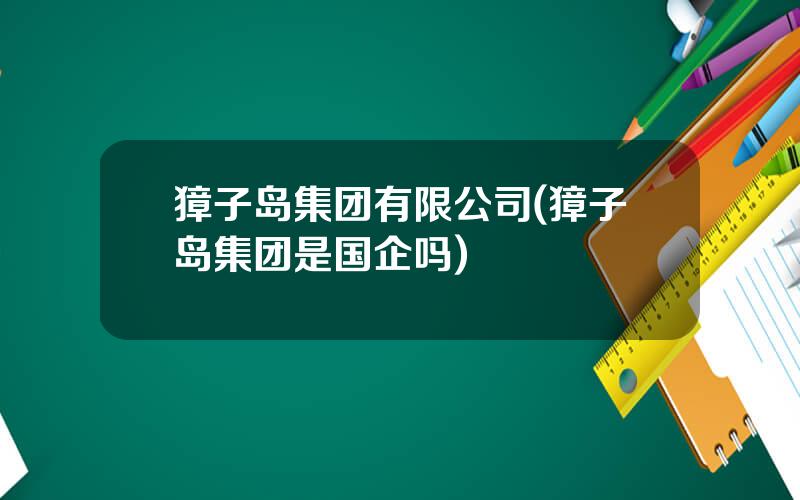 獐子岛集团有限公司(獐子岛集团是国企吗)