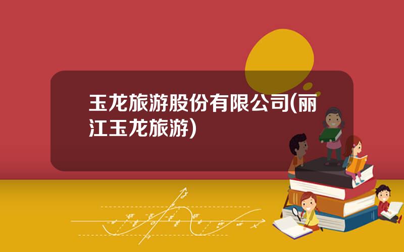 玉龙旅游股份有限公司(丽江玉龙旅游)