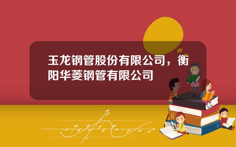 玉龙钢管股份有限公司，衡阳华菱钢管有限公司