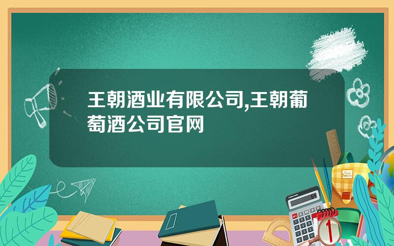 王朝酒业有限公司,王朝葡萄酒公司官网