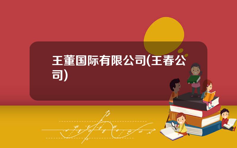 王董国际有限公司(王春公司)