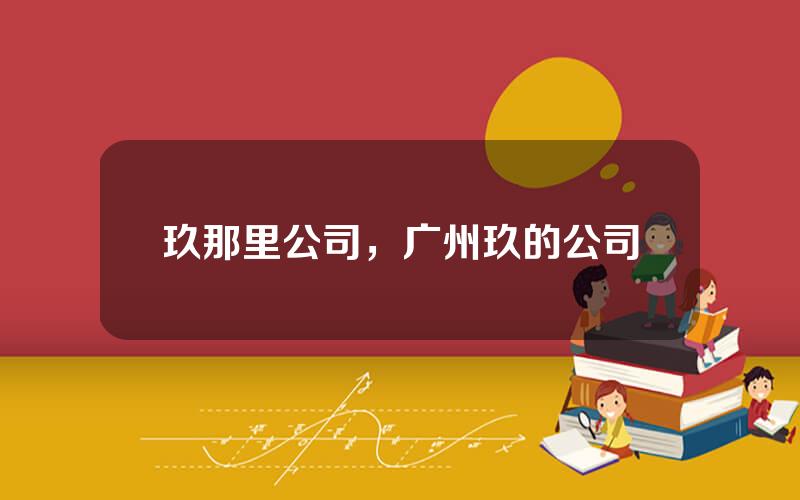 玖那里公司，广州玖的公司