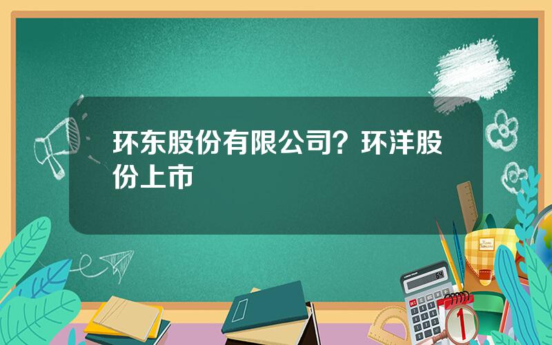 环东股份有限公司？环洋股份上市