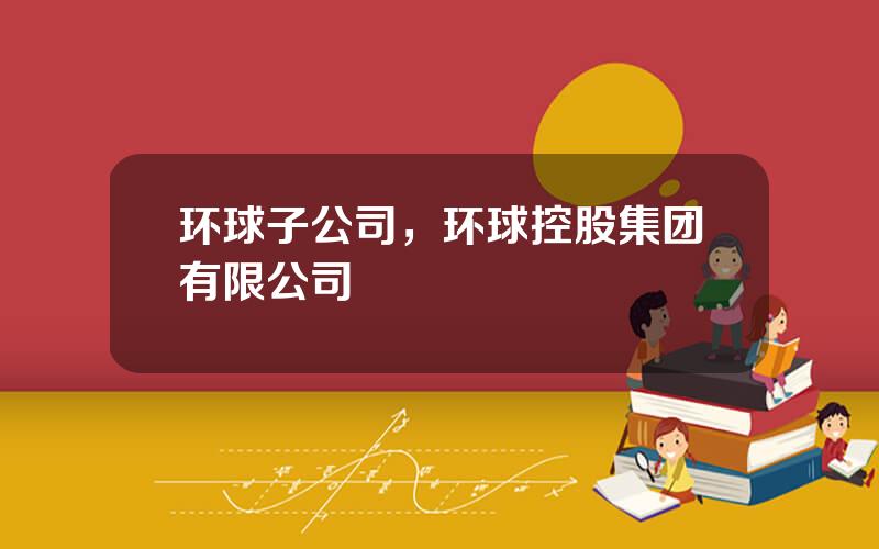 环球子公司，环球控股集团有限公司