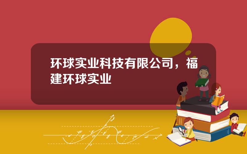 环球实业科技有限公司，福建环球实业
