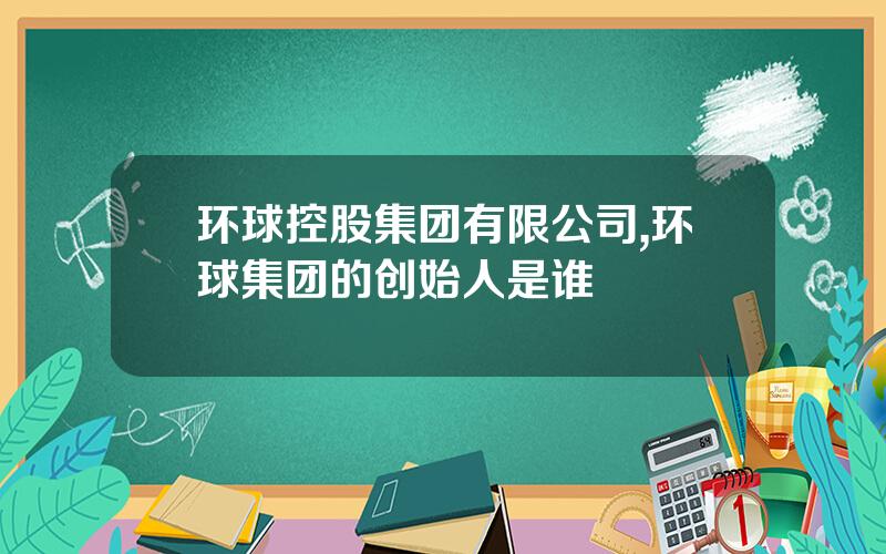 环球控股集团有限公司,环球集团的创始人是谁