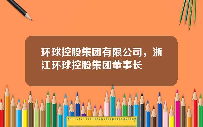 环球控股集团有限公司，浙江环球控股集团董事长