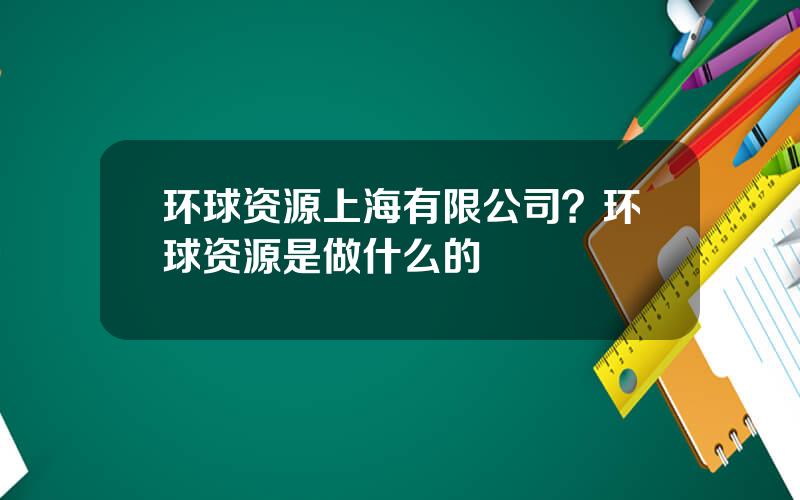 环球资源上海有限公司？环球资源是做什么的