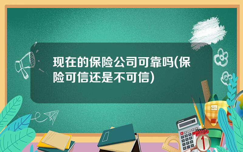 现在的保险公司可靠吗(保险可信还是不可信)