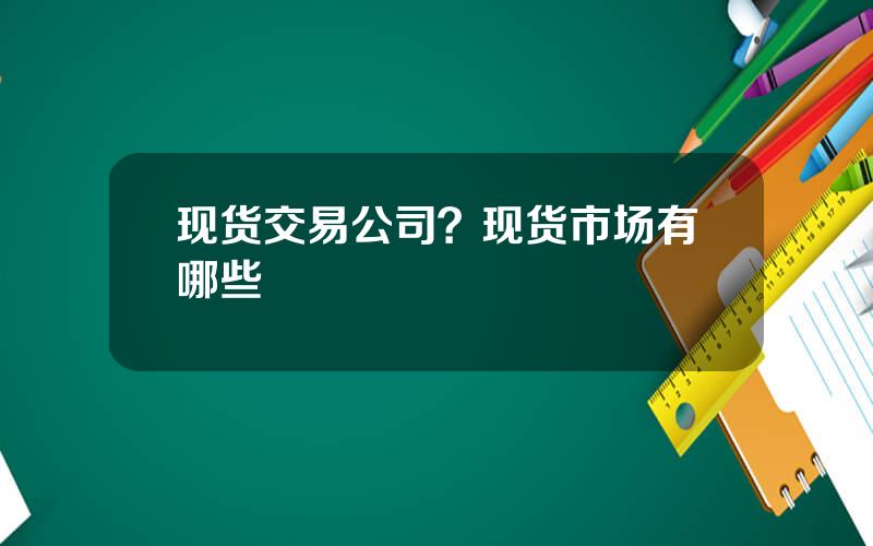 现货交易公司？现货市场有哪些
