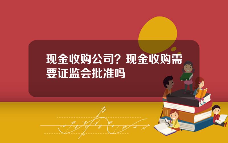 现金收购公司？现金收购需要证监会批准吗