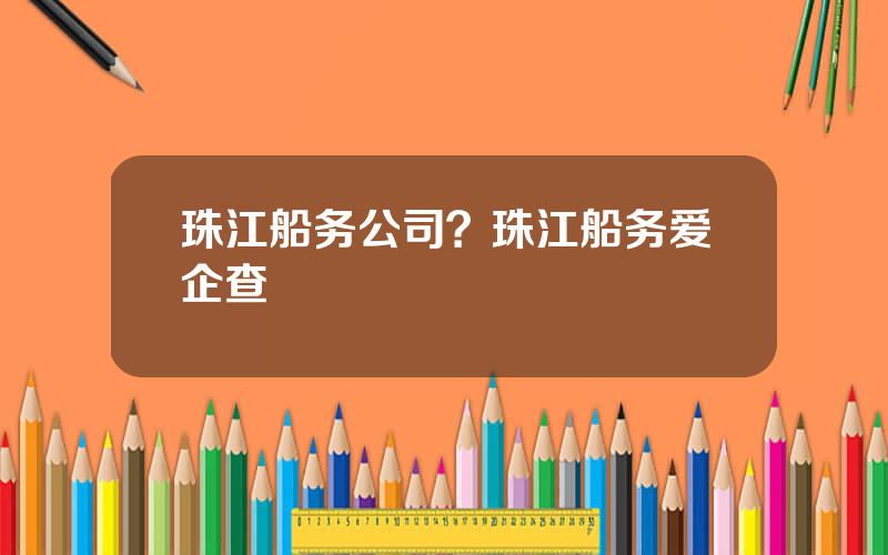珠江船务公司？珠江船务爱企查