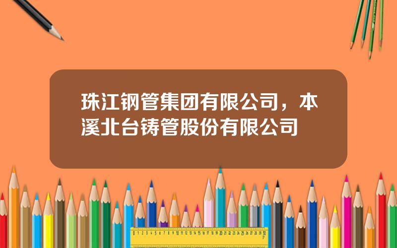 珠江钢管集团有限公司，本溪北台铸管股份有限公司