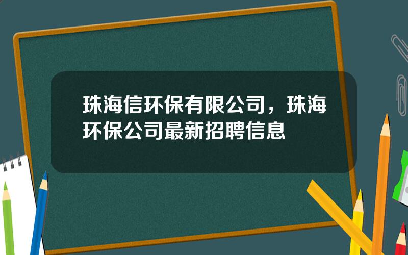 珠海信环保有限公司，珠海环保公司最新招聘信息