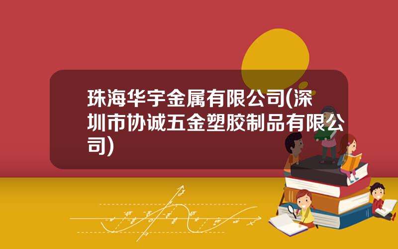 珠海华宇金属有限公司(深圳市协诚五金塑胶制品有限公司)