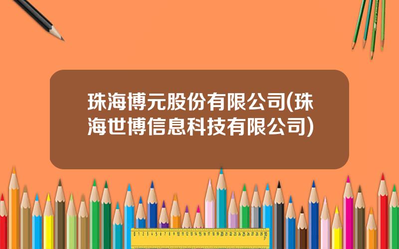 珠海博元股份有限公司(珠海世博信息科技有限公司)