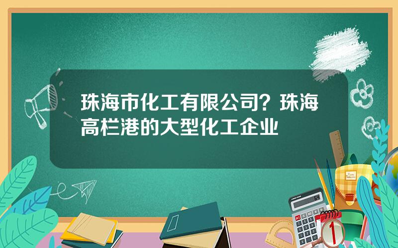 珠海市化工有限公司？珠海高栏港的大型化工企业
