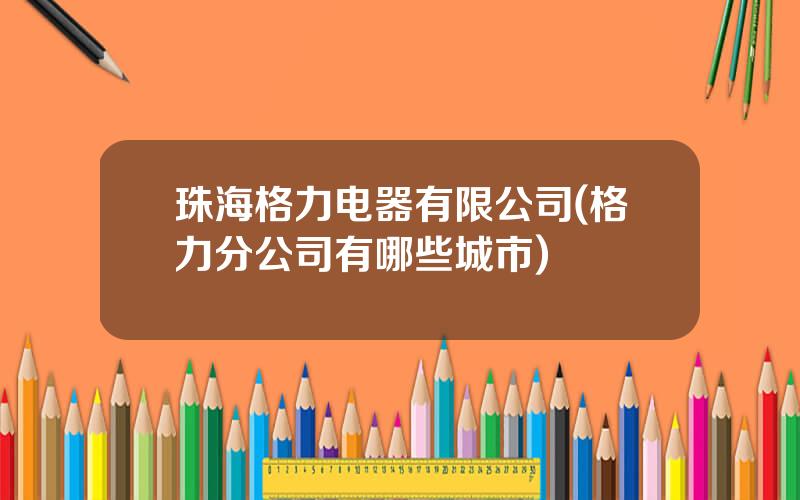 珠海格力电器有限公司(格力分公司有哪些城市)