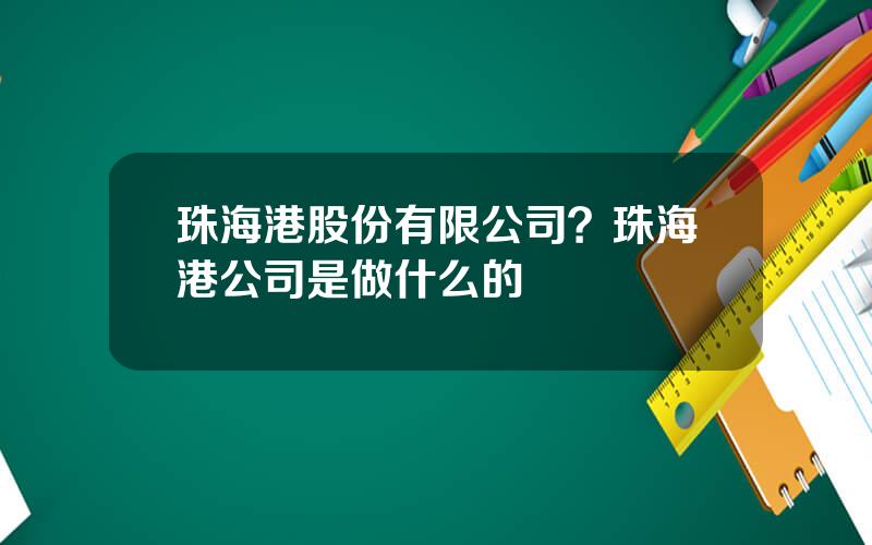 珠海港股份有限公司？珠海港公司是做什么的