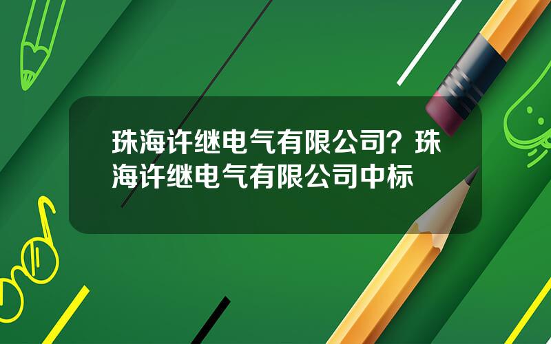 珠海许继电气有限公司？珠海许继电气有限公司中标