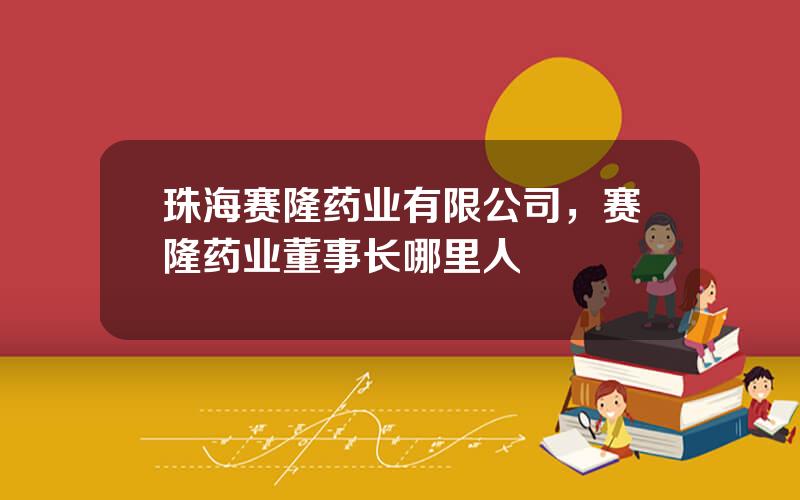 珠海赛隆药业有限公司，赛隆药业董事长哪里人