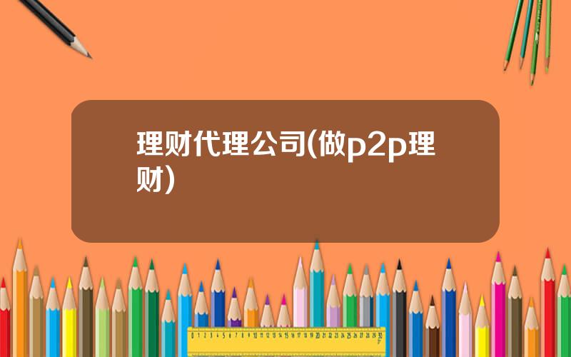 理财代理公司(做p2p理财)