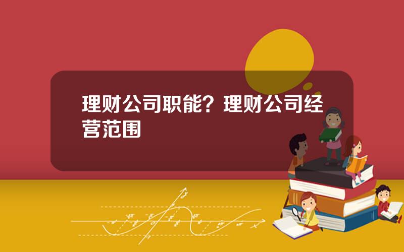 理财公司职能？理财公司经营范围