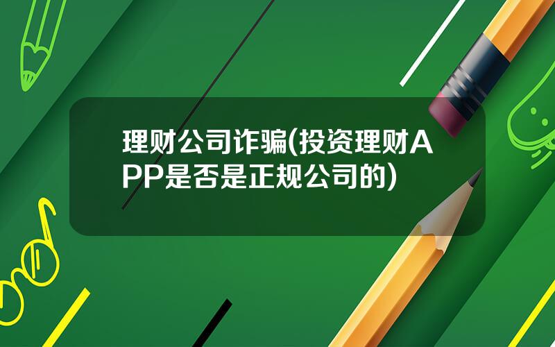 理财公司诈骗(投资理财APP是否是正规公司的)