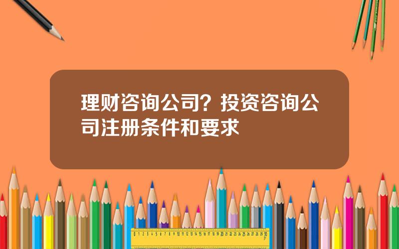 理财咨询公司？投资咨询公司注册条件和要求