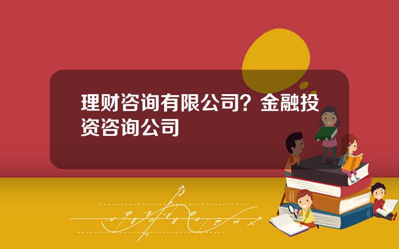 理财咨询有限公司？金融投资咨询公司