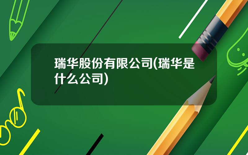 瑞华股份有限公司(瑞华是什么公司)