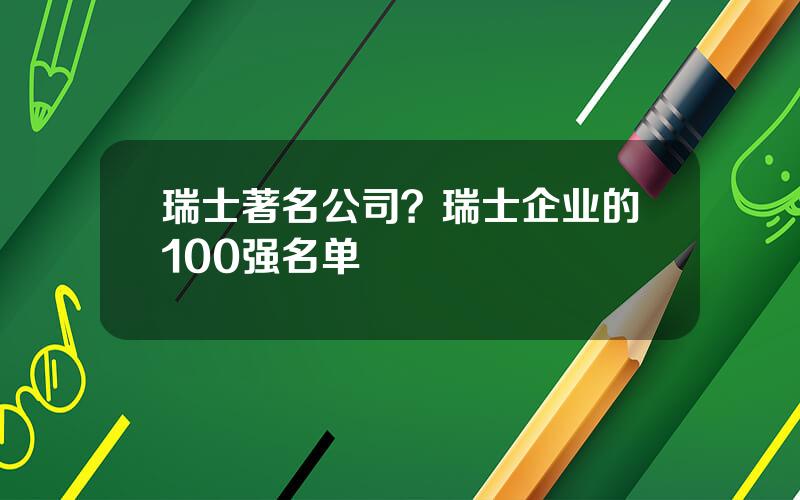 瑞士著名公司？瑞士企业的100强名单