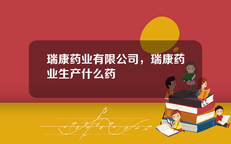 瑞康药业有限公司，瑞康药业生产什么药