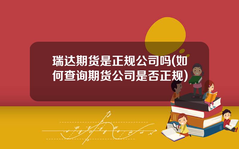 瑞达期货是正规公司吗(如何查询期货公司是否正规)