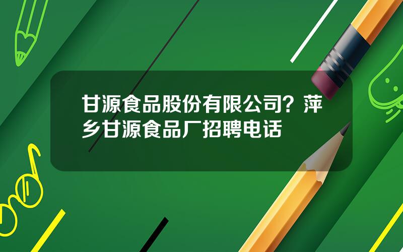 甘源食品股份有限公司？萍乡甘源食品厂招聘电话