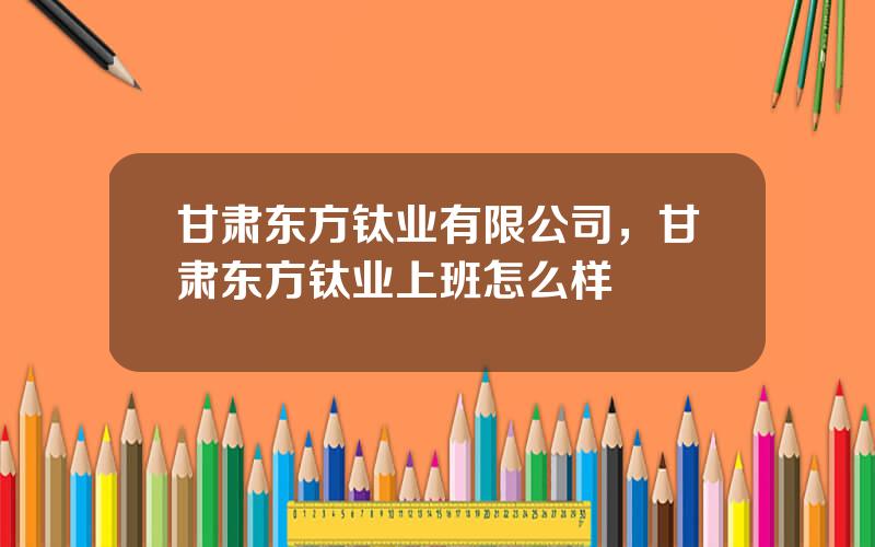 甘肃东方钛业有限公司，甘肃东方钛业上班怎么样