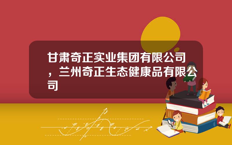 甘肃奇正实业集团有限公司，兰州奇正生态健康品有限公司