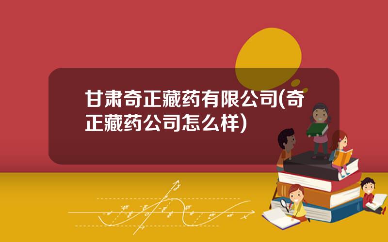 甘肃奇正藏药有限公司(奇正藏药公司怎么样)
