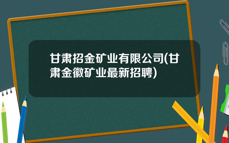 甘肃招金矿业有限公司(甘肃金徽矿业最新招聘)