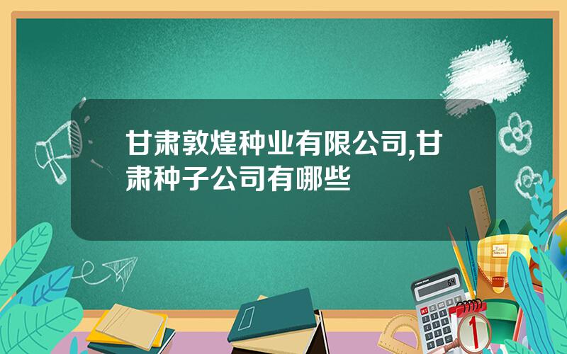 甘肃敦煌种业有限公司,甘肃种子公司有哪些