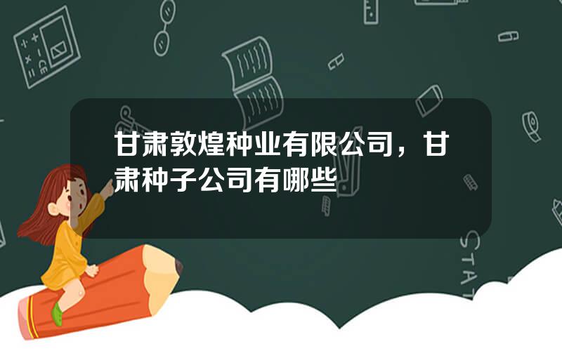甘肃敦煌种业有限公司，甘肃种子公司有哪些