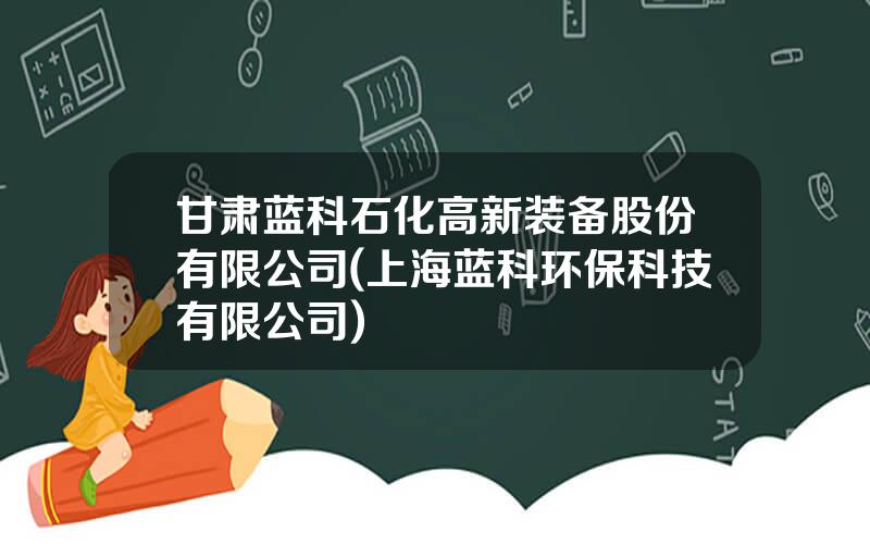 甘肃蓝科石化高新装备股份有限公司(上海蓝科环保科技有限公司)